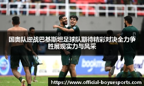 国奥队迎战巴基斯坦足球队期待精彩对决全力争胜展现实力与风采